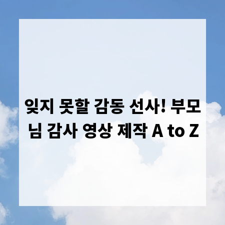 잊지 못할 감동 선사! 부모님 감사 영상 제작 A to Z