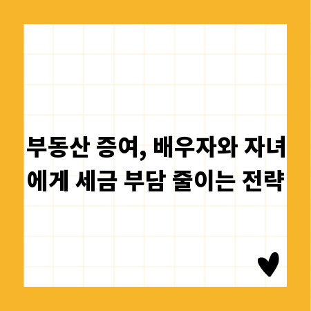 부동산 증여, 배우자와 자녀에게 세금 부담 줄이는 전략