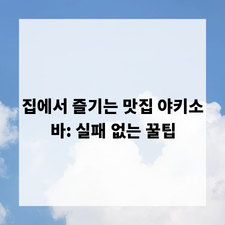집에서 즐기는 맛집 야키소바: 실패 없는 꿀팁