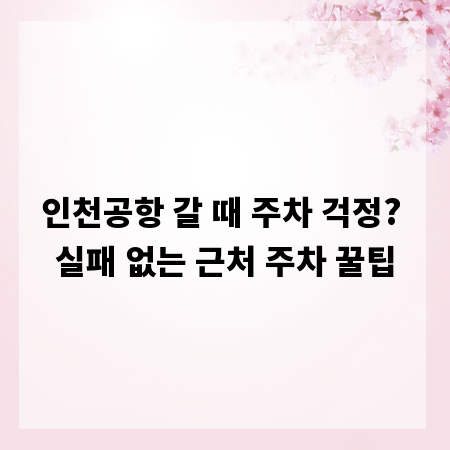 인천공항 갈 때 주차 걱정? 실패 없는 근처 주차 꿀팁