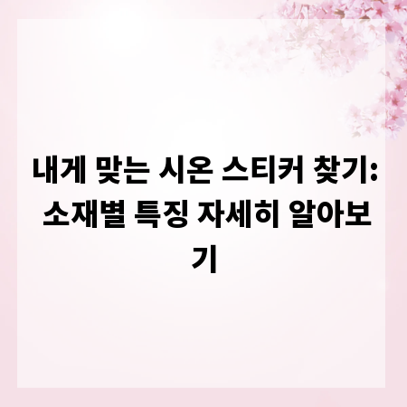 내게 맞는 시온 스티커 찾기: 소재별 특징 자세히 알아보기