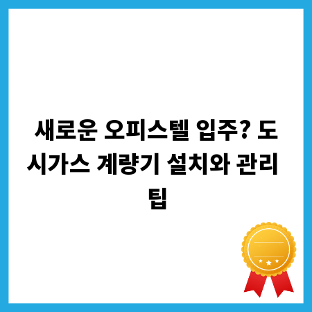 새로운 오피스텔 입주? 도시가스 계량기 설치와 관리 팁