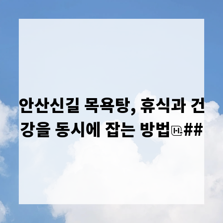 안산신길 목욕탕, 휴식과 건강을 동시에 잡는 방법
##