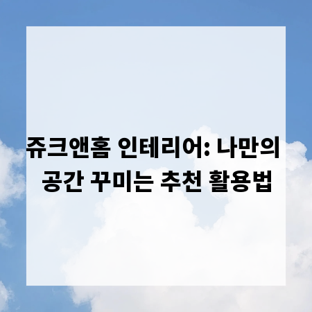 쥬크앤홈 인테리어: 나만의 공간 꾸미는 추천 활용법
