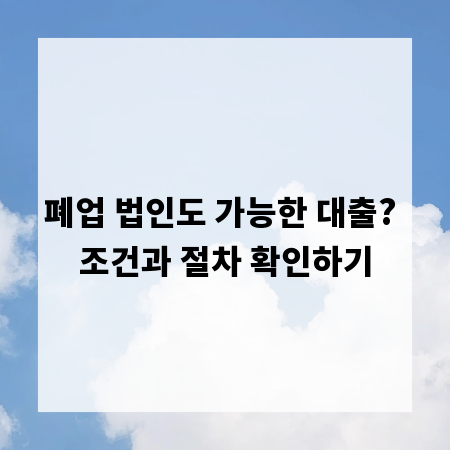 폐업 법인도 가능한 대출? 조건과 절차 확인하기