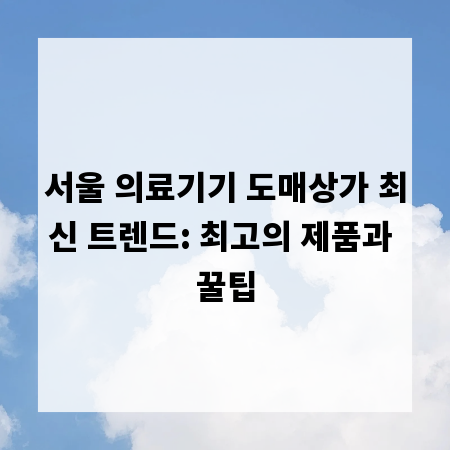 서울 의료기기 도매상가 최신 트렌드: 최고의 제품과 꿀팁