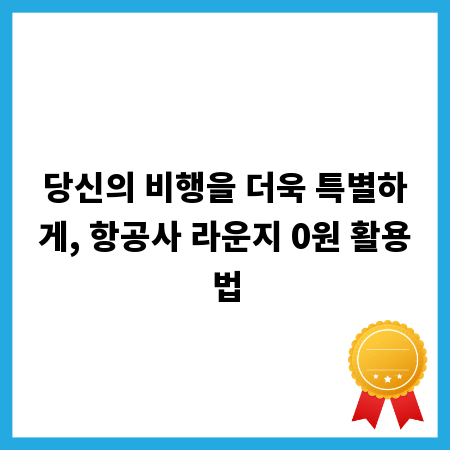 당신의 비행을 더욱 특별하게, 항공사 라운지 0원 활용법