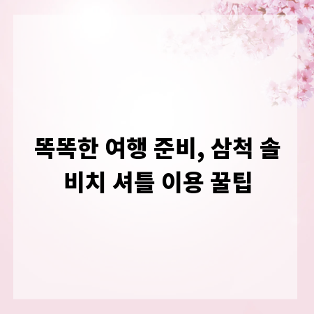 똑똑한 여행 준비, 삼척 솔비치 셔틀 이용 꿀팁