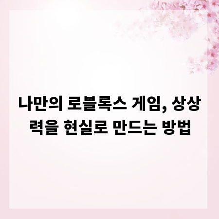 나만의 로블록스 게임, 상상력을 현실로 만드는 방법