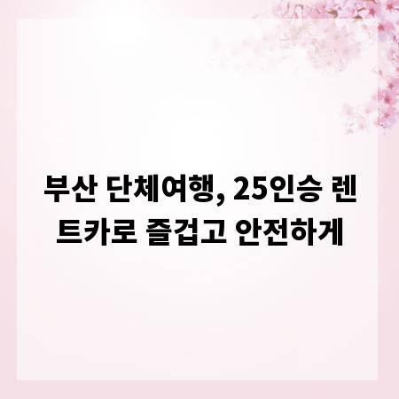 부산 단체여행, 25인승 렌트카로 즐겁고 안전하게