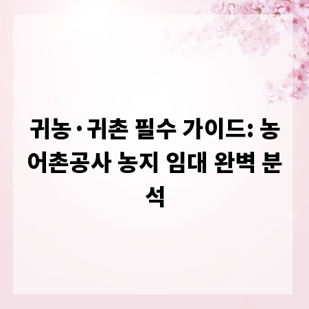 귀농&middot;귀촌 필수 가이드: 농어촌공사 농지 임대 완벽 분석