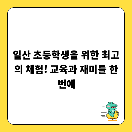 일산 초등학생을 위한 최고의 체험! 교육과 재미를 한번에