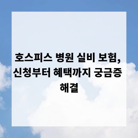 호스피스 병원 실비 보험, 신청부터 혜택까지 궁금증 해결