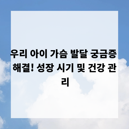 우리 아이 가슴 발달 궁금증 해결! 성장 시기 및 건강 관리