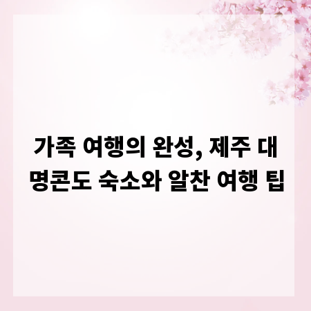 가족 여행의 완성, 제주 대명콘도 숙소와 알찬 여행 팁