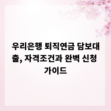 우리은행 퇴직연금 담보대출, 자격조건과 완벽 신청 가이드