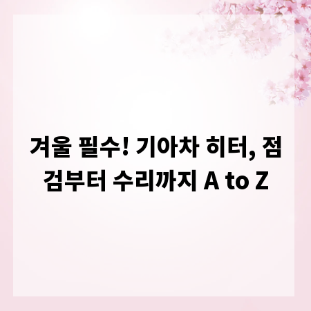 겨울 필수! 기아차 히터, 점검부터 수리까지 A to Z