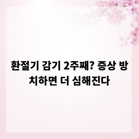 환절기 감기 2주째? 증상 방치하면 더 심해진다