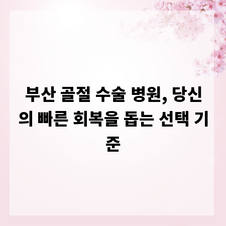 부산 골절 수술 병원, 당신의 빠른 회복을 돕는 선택 기준