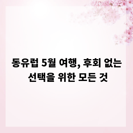 동유럽 5월 여행, 후회 없는 선택을 위한 모든 것