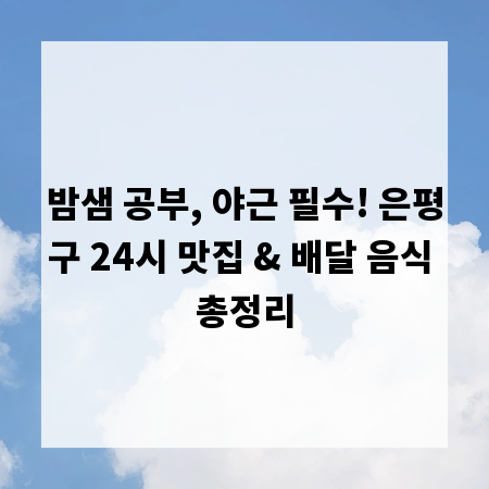 밤샘 공부, 야근 필수! 은평구 24시 맛집 & 배달 음식 총정리