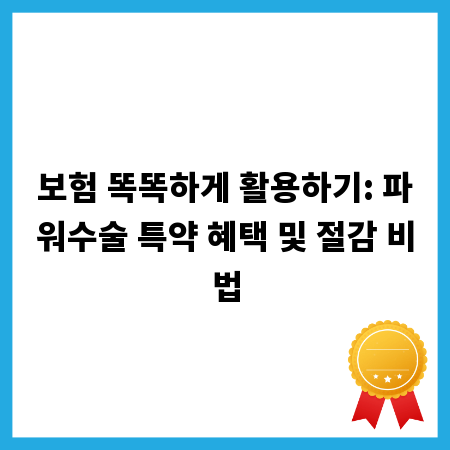보험 똑똑하게 활용하기: 파워수술 특약 혜택 및 절감 비법
