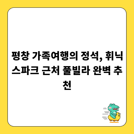 평창 가족여행의 정석, 휘닉스파크 근처 풀빌라 완벽 추천