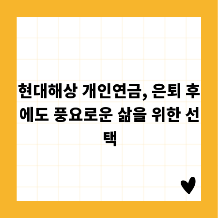 현대해상 개인연금, 은퇴 후에도 풍요로운 삶을 위한 선택