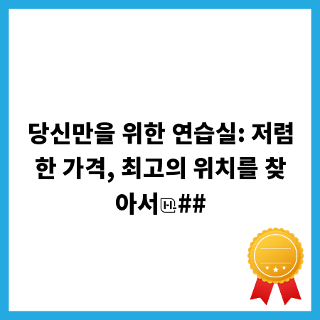 당신만을 위한 연습실: 저렴한 가격, 최고의 위치를 찾아서
##