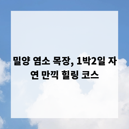 밀양 염소 목장, 1박2일 자연 만끽 힐링 코스