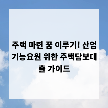 주택 마련 꿈 이루기! 산업기능요원 위한 주택담보대출 가이드