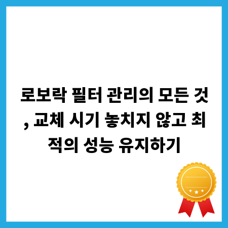 로보락 필터 관리의 모든 것, 교체 시기 놓치지 않고 최적의 성능 유지하기