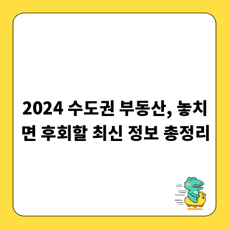 2024 수도권 부동산, 놓치면 후회할 최신 정보 총정리