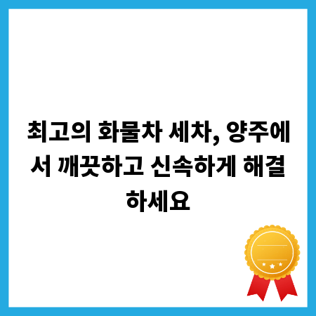 최고의 화물차 세차, 양주에서 깨끗하고 신속하게 해결하세요