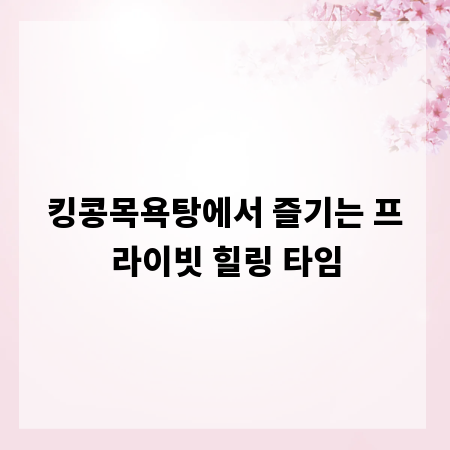 킹콩목욕탕에서 즐기는 프라이빗 힐링 타임