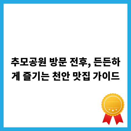 추모공원 방문 전후, 든든하게 즐기는 천안 맛집 가이드