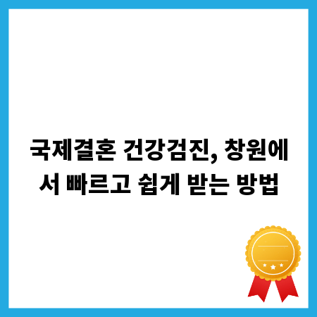 국제결혼 건강검진, 창원에서 빠르고 쉽게 받는 방법
