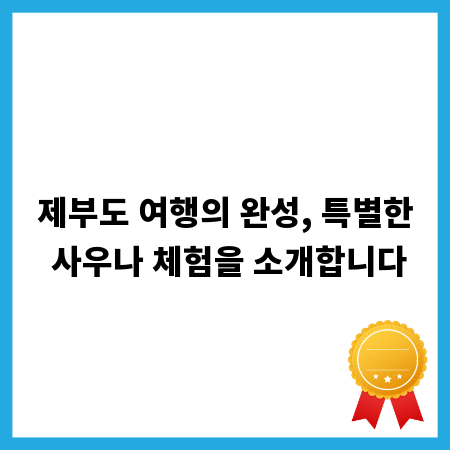 제부도 여행의 완성, 특별한 사우나 체험을 소개합니다