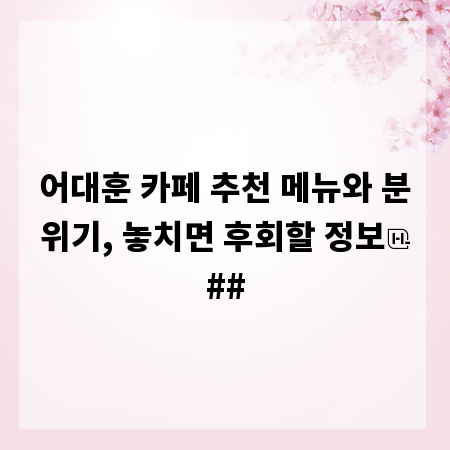 어대훈 카페 추천 메뉴와 분위기, 놓치면 후회할 정보
##