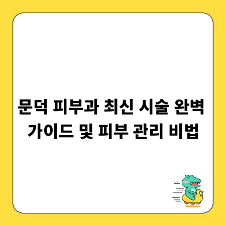 문덕 피부과 최신 시술 완벽 가이드 및 피부 관리 비법