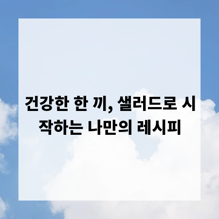 건강한 한 끼, 샐러드로 시작하는 나만의 레시피