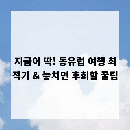 지금이 딱! 동유럽 여행 최적기 & 놓치면 후회할 꿀팁