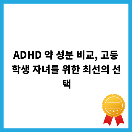 ADHD 약 성분 비교, 고등학생 자녀를 위한 최선의 선택