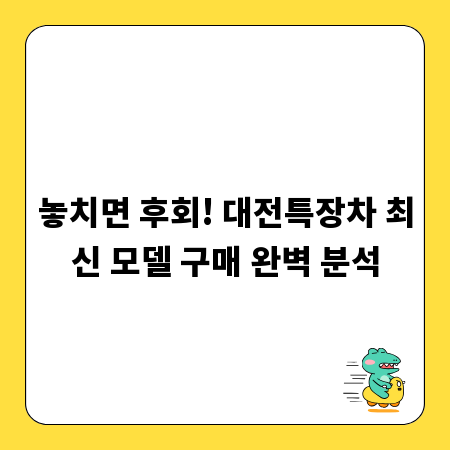 놓치면 후회! 대전특장차 최신 모델 구매 완벽 분석