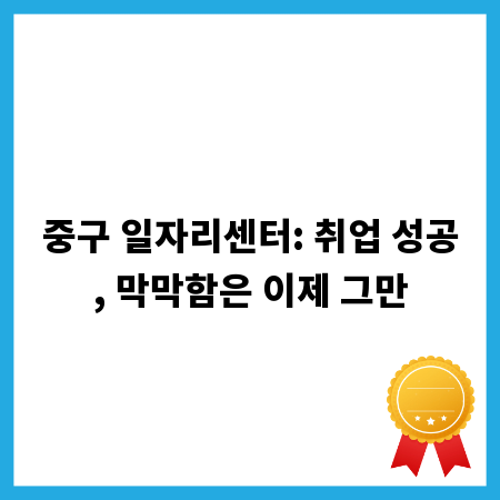 중구 일자리센터: 취업 성공, 막막함은 이제 그만