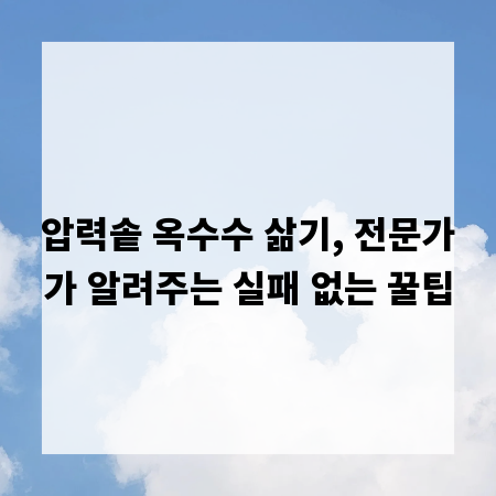압력솥 옥수수 삶기, 전문가가 알려주는 실패 없는 꿀팁