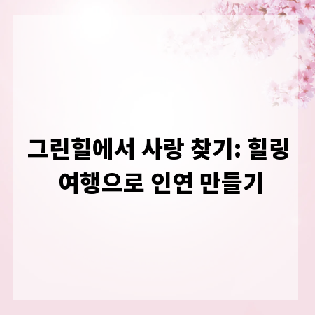 그린힐에서 사랑 찾기: 힐링 여행으로 인연 만들기