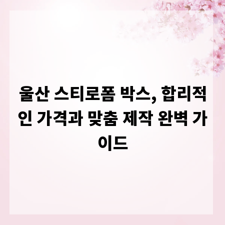 울산 스티로폼 박스, 합리적인 가격과 맞춤 제작 완벽 가이드