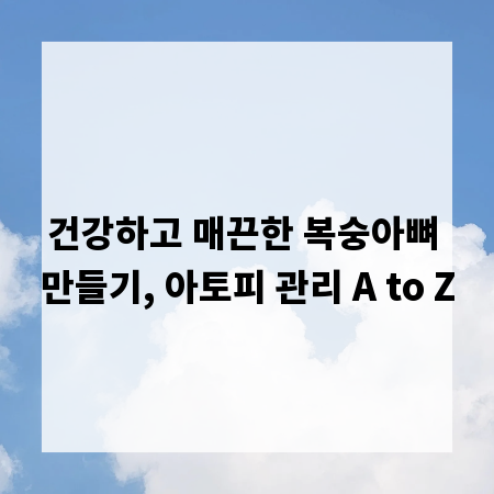 건강하고 매끈한 복숭아뼈 만들기, 아토피 관리 A to Z