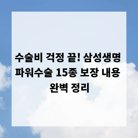 수술비 걱정 끝! 삼성생명 파워수술 15종 보장 내용 완벽 정리